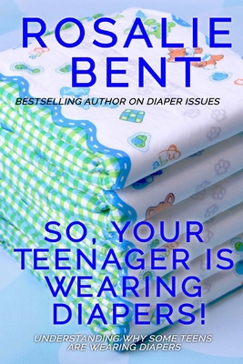 So, your teenager is wearing diapers!: Understanding why some teenagers want to wear diapers - Rosalie Bent