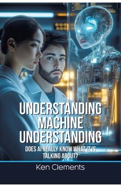 Coperta cărții 'Understanding Machine Understanding: Does AI Really Know What It Is Talking About? - Ken Clements'