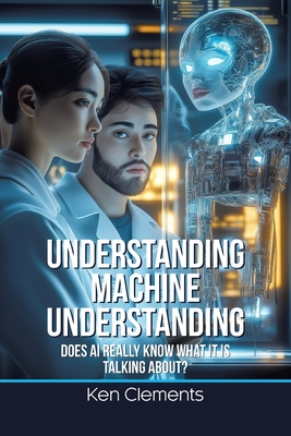 Coperta cărții 'Understanding Machine Understanding: Does AI Really Know What It Is Talking About? - Ken Clements'