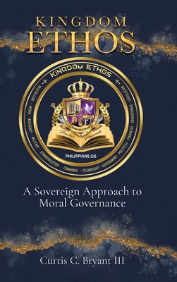 Kingdom Ethos: A Sovereign Approach to Moral Governance - Curtis C. Bryant