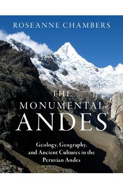 Poza produsului The Monumental Andes: Geology, Geography, and Ancient Cultures in the Peruvian Andes - Roseanne Chambers