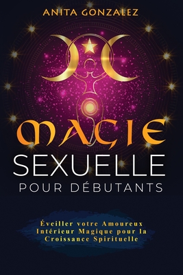Magie Sexuelle pour Débutants: Éveiller votre Amoureux Intérieur Magique pour la Croissance Spirituelle - Anita Gonzalez