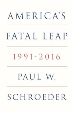 America's Fatal Leap: 1991-2016 - Paul W. Schroeder