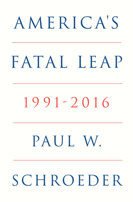 America's Fatal Leap: 1991-2016 - Paul W. Schroeder