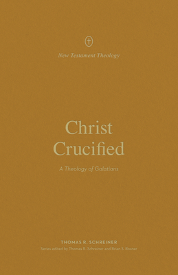 Christ Crucified: A Theology of Galatians - Thomas R. Schreiner