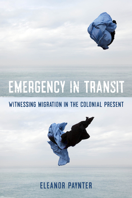 Emergency in Transit: Witnessing Migration in the Colonial Present Volume 7 - Eleanor Paynter