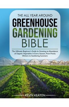 Coperta cărții 'The All Year Around Greenhouse Gardening Bible: The Ultimate Beginner's Guide to Growing an Abundance of Organic'