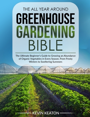Coperta cărții 'The All Year Around Greenhouse Gardening Bible: The Ultimate Beginner's Guide to Growing an Abundance of Organic'
