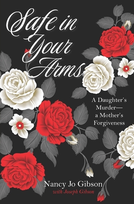 Coperta cărții 'Safe in Your Arms: A Daughter's Murder-a Mother's Forgiveness - Joseph Gibson'