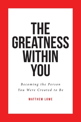 The Greatness Within You: Becoming the Person You Were Created to Be - Matthew Lowe