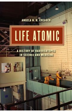 Coperta cărții 'Life Atomic: A History of Radioisotopes in Science and Medicine - Angela N. H. Creager'