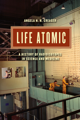 Coperta cărții 'Life Atomic: A History of Radioisotopes in Science and Medicine - Angela N. H. Creager'