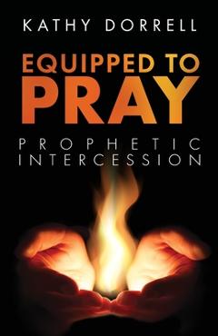 Coperta cărții 'Equipped to Pray: Prophetic Intercession - Kathy Dorrell'