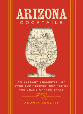 Arizona Cocktails: An Elegant Collection of Over 100 Recipes Inspired by the Grand Canyon State - Asonta Benetti