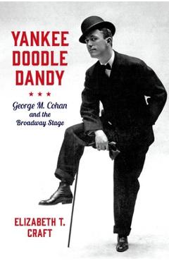 Poza produsului Yankee Doodle Dandy: George M. Cohan and the Broadway Stage - Elizabeth T. Craft