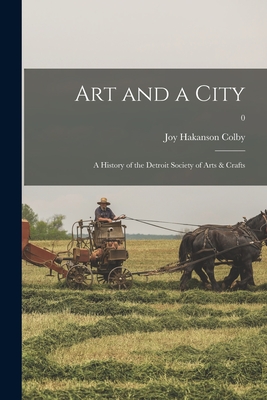 Art and a City: a History of the Detroit Society of Arts & Crafts; 0 - Joy Hakanson Colby