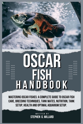 Oscar Fish Handbook: Mastering Oscar fishes: A Complete Guide to Oscar Fish Care, Breeding Techniques, Tank Mates, Nutrition, Tank Setup, H - Stephen G. Willard