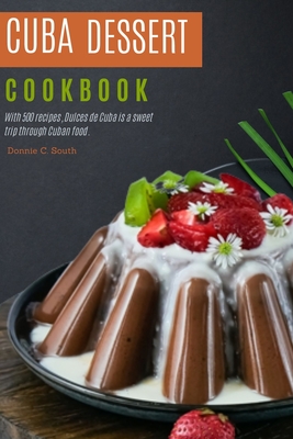 Cuba dessert cookbook: With 500 recipes, Dulces de Cuba is a sweet trip through Cuban food. - Donnie C. South