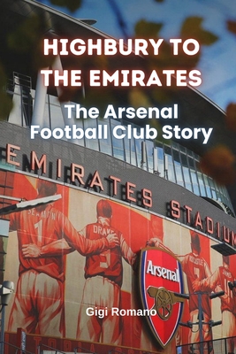 Highbury to the Emirates: The Arsenal Football Club Story - Gigi Romano