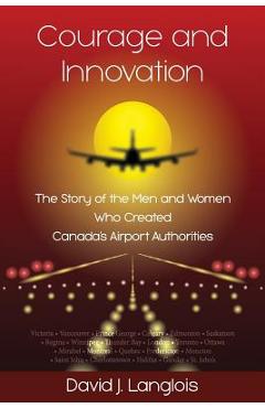 Coperta cărții 'Courage and Innovation - The Story of the Men and Women Who Created Canada's Airport Authorities - David J. Langlois'