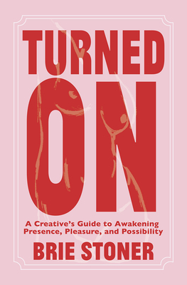 Turned On: A Creative's Guide to Awakening Presence, Pleasure, and Possibility - Brie Stoner