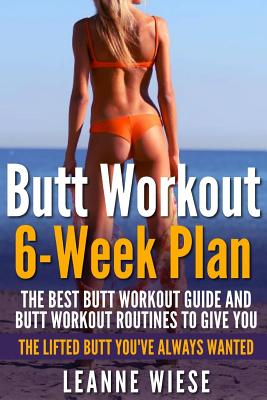 Butt Workout (6-Week Plan): The Best Butt Workout Guide And Butt Workout Routines To Give You The Lifted Butt You've Always Wanted - John Mayo