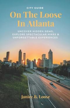 Coperta cărții 'On The Loose In Atlanta: Discover Hidden Gems, Explore Spectacular Hikes & Embark on Unforgettable Experiences - Janice'
