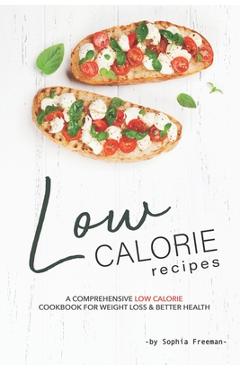 Coperta cărții 'Low Calorie Recipes: A Comprehensive Low Calorie Cookbook for Weight Loss Better Health - Sophia Freeman'