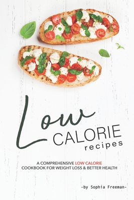Low Calorie Recipes: A Comprehensive Low Calorie Cookbook for Weight Loss Better Health - Sophia Freeman
