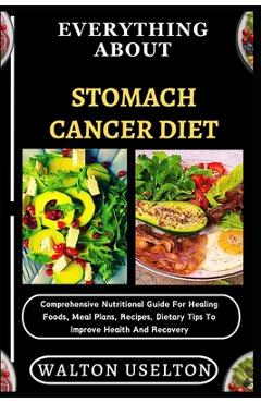 Coperta cărții 'Everything about Stomach Cancer Diet: Comprehensive Nutritional Guide For Healing Foods, Meal Plans, Recipes, Dietary'