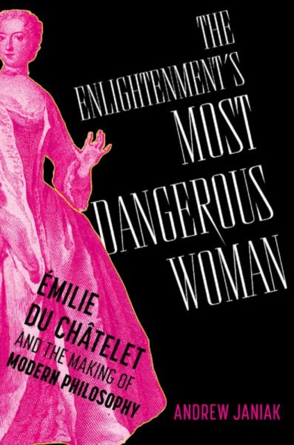 The Enlightenment's Most Dangerous Woman: Émilie Du Châtelet and the Making of Modern Philosophy - Andrew Janiak