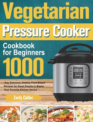 Vegetarian Pressure Cooker Cookbook for Beginners: 1000-Day Delicious, Healthy Plant-Based Recipes for Smart People to Master Your Favorite Kitchen De - Zarly Celler