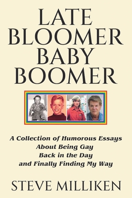 LATE BLOOMER BABY BOOMER A Collection of Humorous Essays About Being Gay Back in the Day and Finally Finding My Way - Steve Milliken