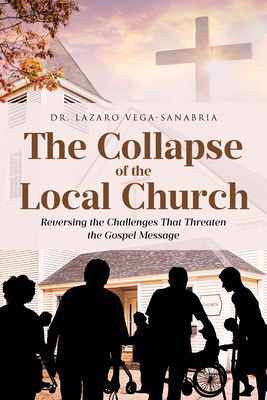 The Collapse of the Local Church: Reversing the Challenges That Threaten the Gospel Message - Lazaro Vega-sanabria