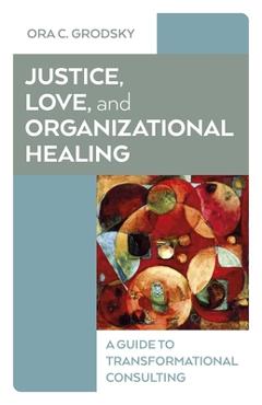 Coperta cărții 'Justice, Love, and Organizational Healing: A Guide to Transformational Consulting - Ora C. Grodsky'