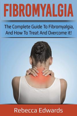 Fibromyalgia: The complete guide to Fibromyalgia, and how to treat and overcome it! - Rebecca Edwards