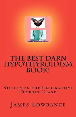 The Best Darn Hypothyroidism Book!: Studies on the Underactive Thyroid Gland - James M. Lowrance