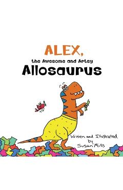 Coperta cărții 'Alex, the Awesome and Artsy Allosaurus: An Encouraging Story about Friendship and Supporting Others Who Have Anxiety -'