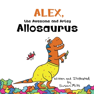 Alex, the Awesome and Artsy Allosaurus: An Encouraging Story about Friendship and Supporting Others Who Have Anxiety - Susan Mills