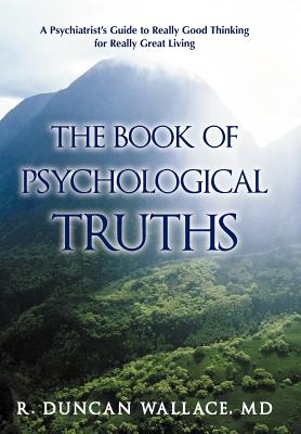 The Book of Psychological Truths: A Psychiatrist's Guide to Really Good Thinking for Really Great Living - R. Duncan Wallace