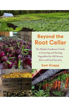 Beyond the Root Cellar: The Market Gardener's Guide to Growing and Storing Vegetables for Off-Season Sales and Food Security - Sam Knapp