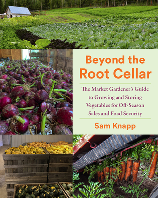Beyond the Root Cellar: The Market Gardener's Guide to Growing and Storing Vegetables for Off-Season Sales and Food Security - Sam Knapp