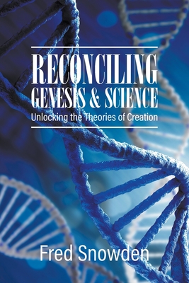 Coperta cărții 'Reconciling Genesis and Science: Unlocking the Theories of Creation - Fred Snowden'