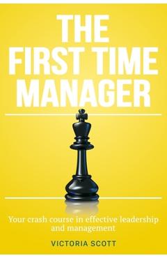 Coperta cărții 'The First Time Manager: Your Crash Course In Effective Leadership And Management - Victoria Scott'