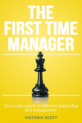 The First Time Manager: Your Crash Course In Effective Leadership And Management - Victoria Scott