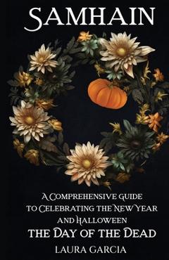 Samhain: A Comprehensive Guide to Celebrating the New Year and Halloween, the Day of the Dead - Laura Garcia