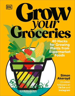 Grow Your Groceries: 40 Hacks for Growing Plants from Your Supermarket Shop - Simon Akeroyd