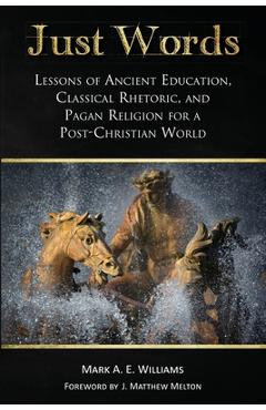 Coperta cărții 'Just Words: Lessons of Ancient Education, Classical Rhetoric, and Pagan Religion for a Post-Christian World - Mark A.'