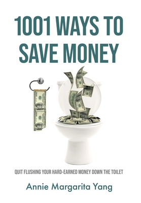 1001 Ways to Save Money: Quit Flushing Your Hard-Earned Money Down the Toilet - Annie Margarita Yang