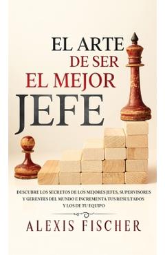 Coperta cărții 'El Arte De Ser El Mejor Jefe: Descubre los Secretos de los Mejores Jefes, Supervisores y Gerentes del Mundo e'